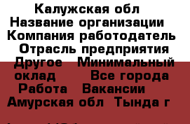 Калужская обл › Название организации ­ Компания-работодатель › Отрасль предприятия ­ Другое › Минимальный оклад ­ 1 - Все города Работа » Вакансии   . Амурская обл.,Тында г.